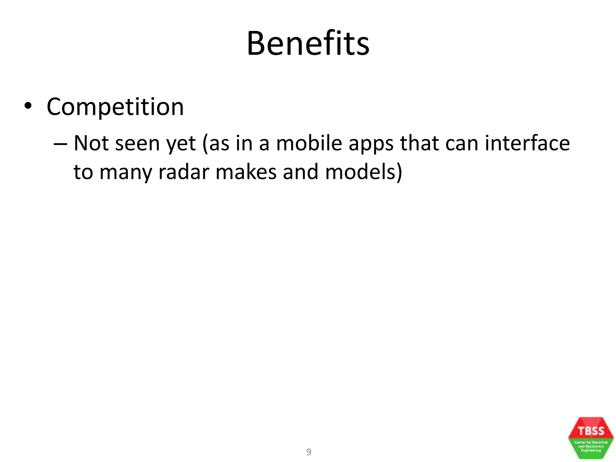 9
Benefits
• Competition
– Not seen yet (as in a mobile apps that can interface
to many radar makes and models)
 
