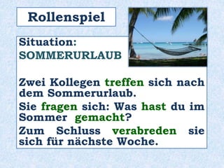 Situation:
SOMMERURLAUB
Zwei Kollegen treffen sich nach
dem Sommerurlaub.
Sie fragen sich: Was hast du im
Sommer gemacht?
Zum Schluss verabreden sie
sich für nächste Woche.
Rollenspiel
 