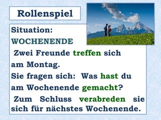 Situation:
WOCHENENDE
Zwei Freunde treffen sich
am Montag.
Sie fragen sich: Was hast du
am Wochenende gemacht?
Zum Schluss verabreden sie
sich für nächstes Wochenende.
Rollenspiel
 
