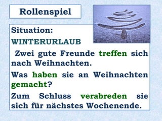 Rollenspiel
Situation:
WINTERURLAUB
Zwei gute Freunde treffen sich
nach Weihnachten.
Was haben sie an Weihnachten
gemacht?
Zum Schluss verabreden sie
sich für nächstes Wochenende.
 
