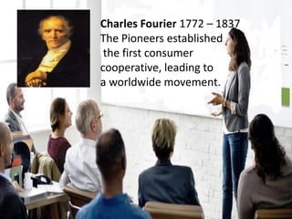 Charles Fourier 1772 – 1837
The Pioneers established
the first consumer
cooperative, leading to
a worldwide movement.
 