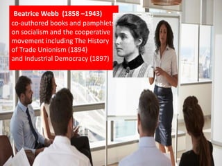 Beatrice Webb (1858 –1943)
co-authored books and pamphlets
on socialism and the cooperative
movement including The History
of Trade Unionism (1894)
and Industrial Democracy (1897)
 