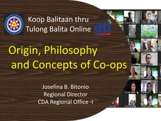 Origin, Philosophy
and Concepts of Co-ops
Koop Balitaan thru
Tulong Balita Online
Josefina B. Bitonio
Regional Director
CDA Regional Office -I
 