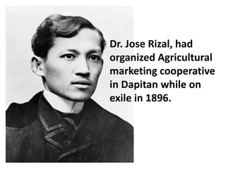 Dr. Jose Rizal, had
organized Agricultural
marketing cooperative
in Dapitan while on
exile in 1896.
 