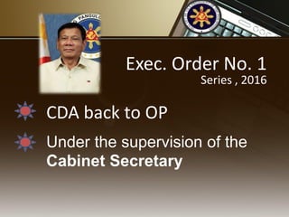 Exec. Order No. 1
Series , 2016
CDA back to OP
Under the supervision of the
Cabinet Secretary
 
