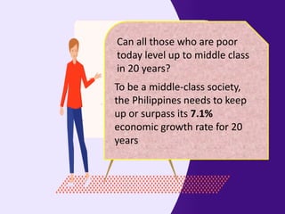 • RA 11364
Can all those who are poor
today level up to middle class
in 20 years?
To be a middle-class society,
the Philippines needs to keep
up or surpass its 7.1%
economic growth rate for 20
years
 