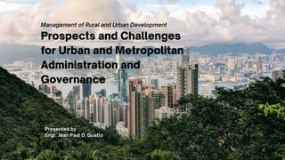 Prospects and Challenges
for Urban and Metropolitan
Administration and
Governance
Management of Rural and Urban Development
Presented by
Engr. Jean Paul D. Guatlo
 