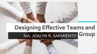 Designing Effective Teams and
Group
MA. JOALYN R. SARMIENTO
 