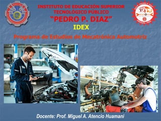 INSTITUTO DE EDUCACIÓN SUPERIOR
TECNOLÓGICO PÚBLICO
“PEDRO P. DIAZ”
IDEX
Programa de Estudios de Mecatrónica Automotriz
Docente: Prof. Miguel A. Atencio Huamani
 