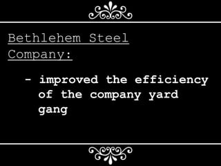 Bethlehem Steel
Company:
- improved the efficiency
of the company yard
gang
 