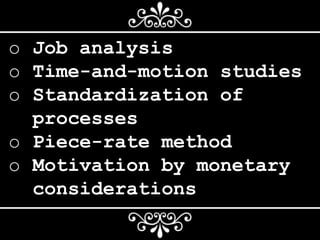 o Job analysis
o Time-and-motion studies
o Standardization of
processes
o Piece-rate method
o Motivation by monetary
considerations
 