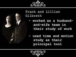 Frank and Lillian
Gilbreth
- worked as a husband-
and-wife team in
their study of work
- used time and motion
study as their
principal tool
 