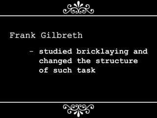 Frank Gilbreth
- studied bricklaying and
changed the structure
of such task
 
