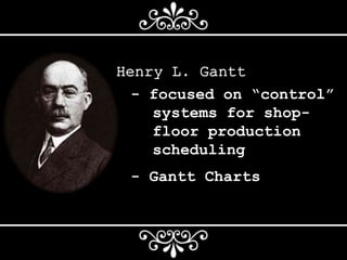 Henry L. Gantt
- focused on “control”
systems for shop-
floor production
scheduling
- Gantt Charts
 