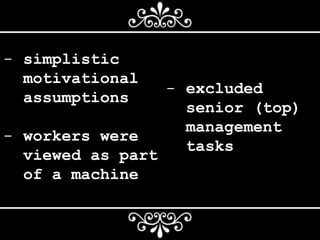 - simplistic
motivational
assumptions
- workers were
viewed as part
of a machine
- excluded
senior (top)
management
tasks
 
