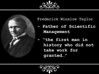 Frederick Winslow Taylor
- Father of Scientific
Management
- “the first man in
history who did not
take work for
granted…”
 
