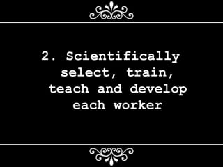 2. Scientifically
select, train,
teach and develop
each worker
 