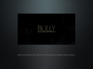 Start by showing a few clips from movie Bully and explain what it’s about.
 