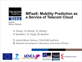 Institut Mines-Télécom
H. Xiong1, D. Zhang1, D. Zhang1,
V. Gauthier1, K. Yang2, M. Becker1
1.  Institut Mines-Telecom, TELECOM SudParis
2.  Network Convergence Laboratory, University of Essex
MPaaS: Mobility Prediction as
a Service of Telecom Cloud
 