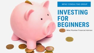 MPAC CONSULTING GROUP
INVESTING
FOR
BEGINNERS
Mike Plumlee Financial Advisor
 
