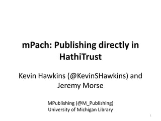 mPach: Publishing directly in
        HathiTrust
Kevin Hawkins (@KevinSHawkins) and
  Jeremy Morse (@JeremyGMorse)

       MPublishing (@M_Publishing)
       University of Michigan Library
                                        1
 