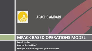 Jayush Luniya
Apache Ambari PMC
Principal Software Engineer @ Hortonworks
MPACK BASED OPERATIONS MODEL
 