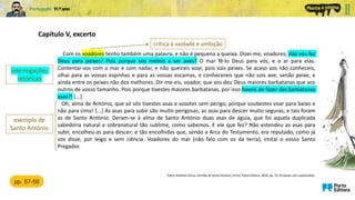 Com os voadores tenho também uma palavra, e não é pequena a queixa. Dizei-me, voadores, não vos fez
Deus para peixes? Pois porque vos meteis a ser aves? O mar fê-lo Deus para vós, e o ar para elas.
Contentai-vos com o mar e com nadar, e não queirais voar, pois sois peixes. Se acaso vos não conheceis,
olhai para as vossas espinhas e para as vossas escamas, e conhecereis que não sois ave, senão peixe, e
ainda entre os peixes não dos melhores. Dir-me-eis, voador, que vos deu Deus maiores barbatanas que aos
outros de vosso tamanho. Pois porque tivestes maiores barbatanas, por isso haveis de fazer das barbatanas
asas?! [...]
Oh, alma de António, que só vós tivestes asas e voastes sem perigo, porque soubestes voar para baixo e
não para cima! [...] As asas para subir são muito perigosas; as asas para descer muito seguras; e tais foram
as de Santo António. Deram-se à alma de Santo António duas asas de águia, que foi aquela duplicada
sabedoria natural e sobrenatural tão sublime, como sabemos. E ele que fez? Não estendeu as asas para
subir, encolheu-as para descer; e tão encolhidas que, sendo a Arca do Testamento, era reputado, como já
vos disse, por leigo e sem ciência. Voadores do mar (não falo com os da terra), imitai o vosso Santo
Pregador.
Capítulo V, excerto
Padre António Vieira, Sermão de Santo António, Porto, Porto Editora, 2020, pp. 51-55 (texto com supressões)
interrogações
retóricas
pp. 57-58
exemplo de
Santo António
crítica à vaidade e ambição
 