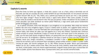 Disse-lhe Cristo no horto que vigiasse, e vindo daí a pouco a ver se o fazia, achou-o dormindo com tal
descuido, que não só o acordou do sono, senão também do que tinha blasonado: Sic non potuisti una hora
vigilare mecum? [Mc 14, 37]. “Vós, Pedro, sois o valente que havíeis de morrer por mim, e não pudestes
uma hora vigiar comigo?” Pouco há tanto roncar, e agora tanto dormir? Mas assim sucedeu. O muito
roncar antes da ocasião é sinal de dormir nela. Pois que vos parece, irmãos roncadores? Se isto sucedeu ao
maior pescador, que pode acontecer ao menor peixe? Medi-vos, e logo vereis quão pouco fundamento
tendes de blasonar, nem roncar.
Se as baleias roncaram, tinha mais desculpa a sua arrogância na sua grandeza. Mas ainda nas mesmas
baleias não seria essa arrogância segura. O que é a baleia entre os peixes, era o gigante Golias entre os
homens. Se o rio Jordão e o mar de Tiberíades têm comunicação com o Oceano, como devem ter, pois dele
manam todos, bem deveis de saber que este gigante era a ronca dos Filisteus. Quarenta dias contínuos
esteve armado no campo, desafiando a todos os arraiais de Israel, sem haver quem se lhe atrevesse; e no
cabo, que fim teve toda aquela arrogância? Bastou um pastorzinho com um cajado e uma funda, para dar
com ele em terra. Os arrogantes e soberbos tomam-se com Deus; e quem se toma com Deus sempre fica
debaixo. Assim que, amigos roncadores, o verdadeiro conselho é calar e imitar a Santo António. Duas
coisas há nos homens, que os costumam fazer roncadores, porque ambas incham: o saber e o poder. Caifás
roncava de saber: Vos nescitis quidquam. [Jo 11, 49]. Pilatos roncava de poder: Nescis quia potestatem
habeo? [Jo 19, 10]. E ambos contra Cristo. Mas o fiel servo de Cristo, António, tendo tanto saber, como já
vos disse, e tanto poder, como vós mesmo experimentastes, ninguém houve jamais que o ouvisse falar em
saber ou poder, quanto mais blasonar disso. E porque tanto calou, por isso deu tamanho brado.
Capítulo V, excerto
Padre António Vieira, Sermão de Santo António, Porto, Porto Editora, 2020, pp. 46-48
exemplo
bíblico
tira de couro ou corda,
para arremessar pedras
vangloriar-se
pp. 53-54
paralelismo
entre o meio
aquático e a
sociedade
humana
exemplo de
Santo António
 