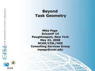 Beyond
  Task Geometry


       Mike Page
       ScicomP 14
 Poughkeepsie, New York
      May 22, 2008
    NCAR/CISL/HSS
Consulting Services Group
    mpage@ucar.edu
 