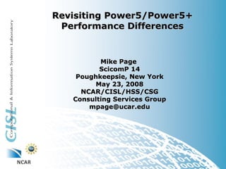 Revisiting Power5/Power5+
 Performance Differences


          Mike Page
          ScicomP 14
    Poughkeepsie, New York
         May 23, 2008
     NCAR/CISL/HSS/CSG
   Consulting Services Group
       mpage@ucar.edu
 