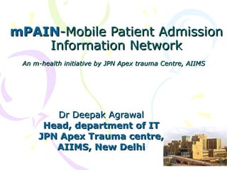 mPAIN -Mobile Patient Admission Information Network An m-health initiative by JPN Apex trauma Centre, AIIMS   Dr Deepak Agrawal Head, department of IT JPN Apex Trauma centre, AIIMS, New Delhi 