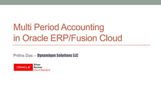 Multi Period Accounting
in Oracle ERP/Fusion Cloud
Prithis Das – Dynamique Solutions LLC
 