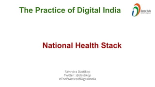 Ravindra Dastikop
Twitter : @dastikop
#ThePracticeofDigitalIndia
The Practice of Digital India
National Health Stack
 