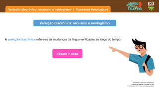 Variação diacrónica: arcaísmo e neologismo | Processos fonologicos
Ana Santiago | Sofia Diniz | Sofia Paixão
O Mundo em Palavras | Português | 9.º ano
© Raiz Editora, 2023 | Todos os direitos reservados
A variação diacrónica refere-se às mudanças da língua verificadas ao longo do tempo.
Variação diacrónica: arcaísmo e neologismo
rosam > rosa
 