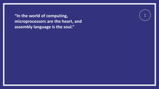 “In the world of computing,
microprocessors are the heart, and
assembly language is the soul.”
1
 