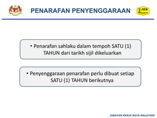 JABATAN KERJA RAYA MALAYSIA
• Penarafan sahlaku dalam tempoh SATU (1)
TAHUN dari tarikh sijil dikeluarkan
• Penyenggaraan penarafan perlu dibuat setiap
SATU (1) TAHUN berikutnya
PENARAFAN PENYENGGARAAN
 