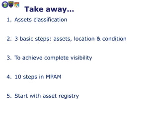 Take away…
1. Assets classification
2. 3 basic steps: assets, location & condition
3. To achieve complete visibility
4. 10 steps in MPAM
5. Start with asset registry
 