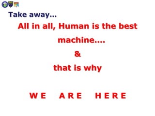 Take away…
All in all, Human is the best
machine….
&
that is why
W E A R E H E R E
 