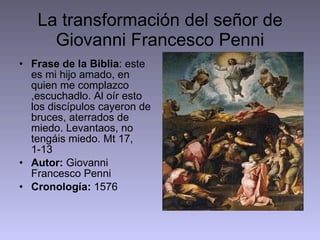 La transformación del señor de Giovanni Francesco Penni Frase de la Biblia : este es mi hijo amado, en quien me complazco ,escuchadlo. Al oír esto los discípulos cayeron de bruces, aterrados de miedo. Levantaos, no tengáis miedo. Mt 17, 1-13 Autor:  Giovanni Francesco Penni  Cronología:  1576 