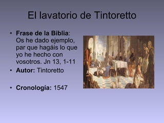 El lavatorio de Tintoretto Frase de la Biblia : Os he dado ejemplo, par que hagáis lo que yo he hecho con vosotros. Jn 13, 1-11 Autor:  Tintoretto Cronología:  1547 