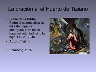 La oración el el Huerto de Tiziano Frase de la Biblia :  Padre si quieres aleja de mí esta copa de amargura; pero no se haga mi voluntad, sino la tuya. Lc 22, 39-46 Autor:  Tiziano Cronología:  1562 