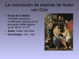 La coronación de espinas de Aulen van Dick Frase de la Biblia:  Tomadlo vosotros y crucificazlo; porque yo no encuentro delito alguno en él. Mt 27, 27-31 Autor:  Aulen Van Dick Cronología:   1618 - 1620 