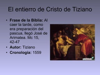 El entierro de Cristo de Tiziano Frase de la Biblia:  Al caer la tarde, como era preparación del pascua, llegó José de Arimatea. Mc 15, 42-47 Autor:  Tiziano Cronología:  1559 