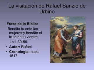La visitación de Rafael Sanzio de Urbino Frase de la Biblia: Bendita tu ente las mujeres y bendito el fruto de tu vientre.  Lc 1,39-56  Autor:  Rafael Cronología:  hacia 1517 