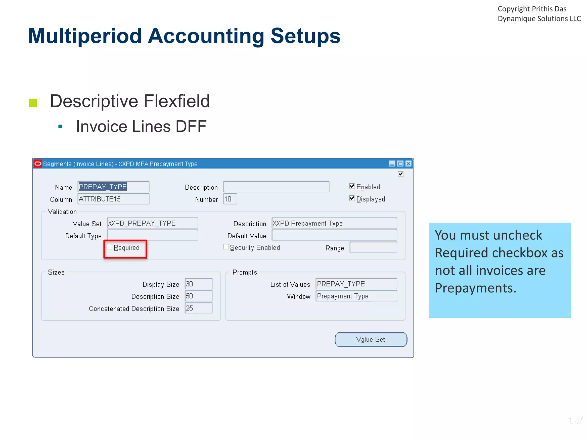 ■ Descriptive Flexfield
▪ Invoice Lines DFF
Multiperiod Accounting Setups
You must uncheck
Required checkbox as
not all invoices are
Prepayments.
Copyright Prithis Das
Dynamique Solutions LLC
 