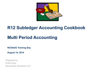 R12 Subledger Accounting Cookbook
Multi Period Accounting
NCOAUG Training Day
August 14, 2014
Prepared by:
Prithis Das
Dynamique Solutions LLC
 