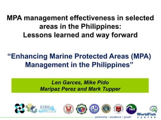 MPA management effectiveness in selected areas in the Philippines:  Lessons learned and way forward  “Enhancing Marine Protected Areas (MPA) Management in the Philippines”  Len Garces, Mike Pido Maripaz Perez and Mark Tupper 