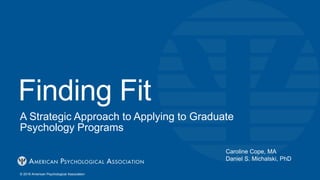 Finding Fit
A Strategic Approach to Applying to Graduate
Psychology Programs
© 2019 American Psychological Association
Caroline Cope, MA
Daniel S. Michalski, PhD
 