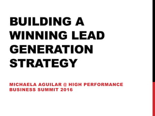 BUILDING A
WINNING LEAD
GENERATION
STRATEGY
MICHAELA AGUILAR @ HIGH PERFORMANCE
BUSINESS SUMMIT 2016
 