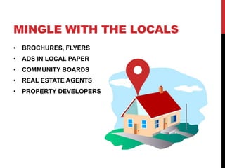 MINGLE WITH THE LOCALS
• BROCHURES, FLYERS
• ADS IN LOCAL PAPER
• COMMUNITY BOARDS
• REAL ESTATE AGENTS
• PROPERTY DEVELOPERS
 